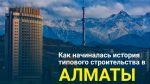 Как начиналась история типового строительства в Алматы